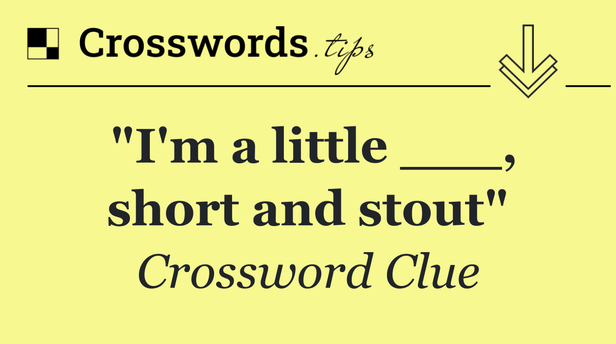 "I'm a little ___, short and stout"