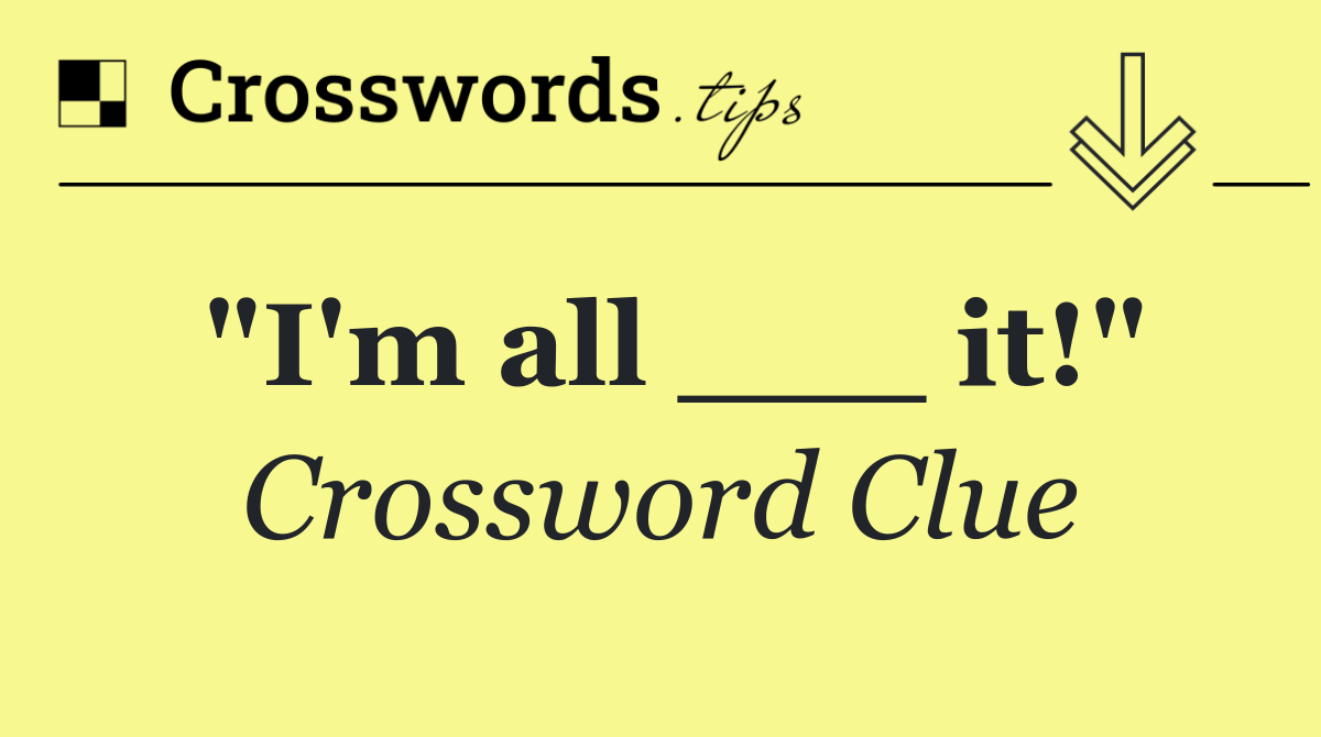 "I'm all ___ it!"
