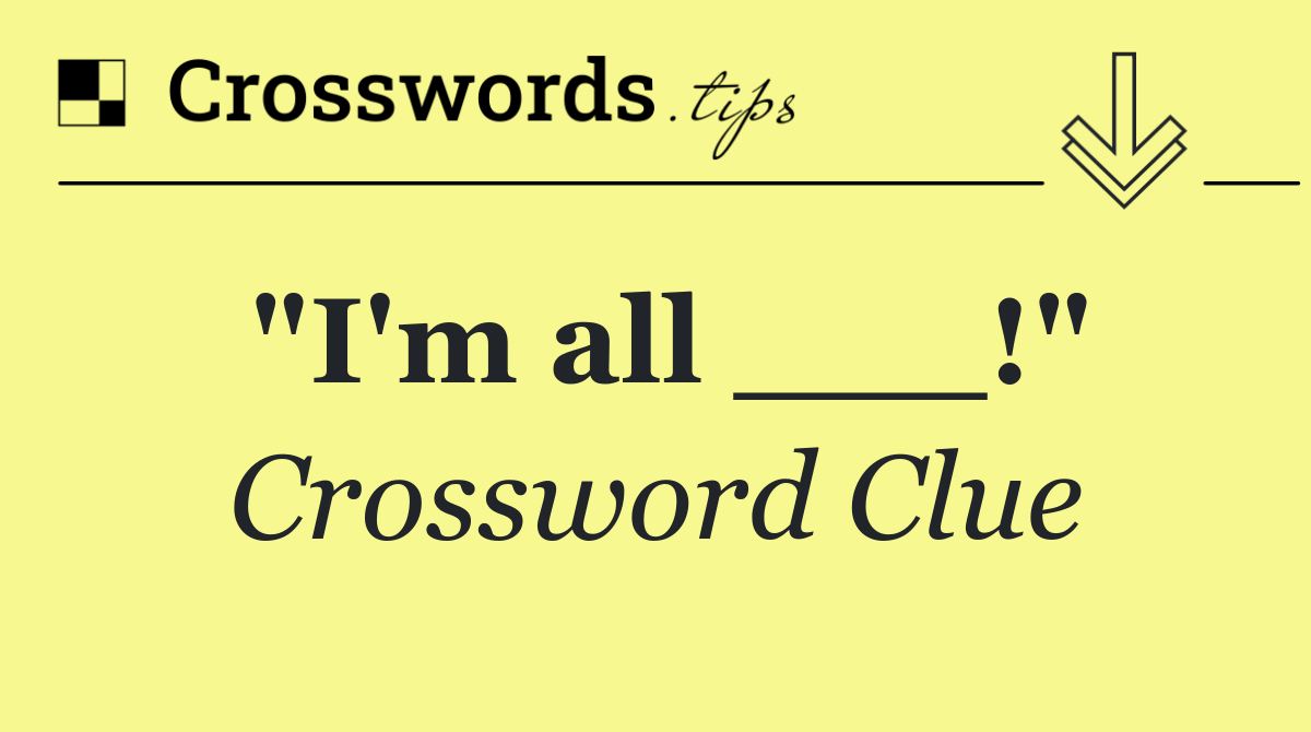"I'm all ___!"
