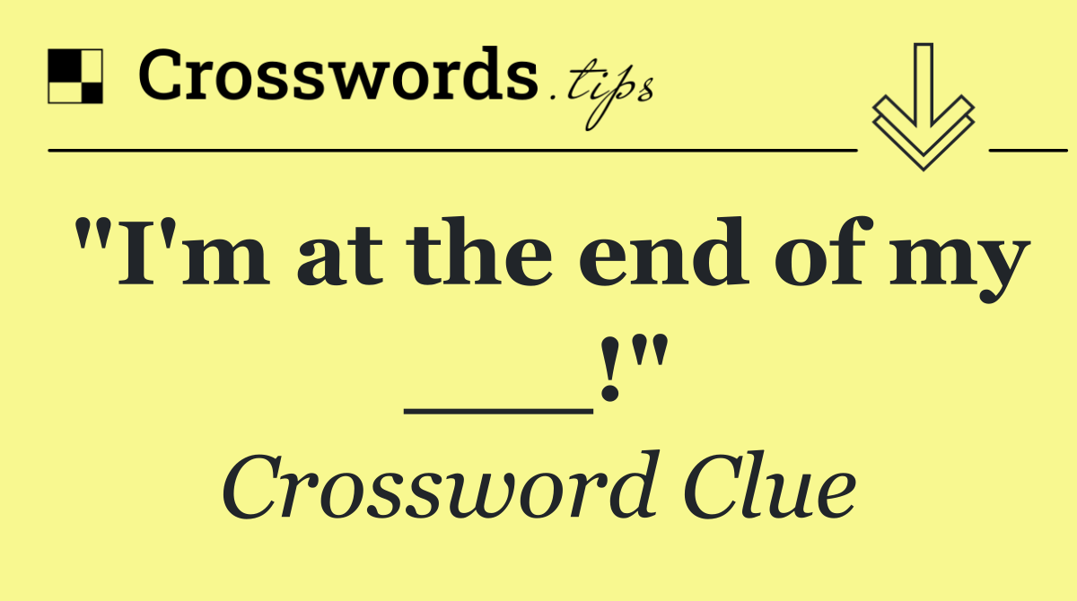 "I'm at the end of my ___!"