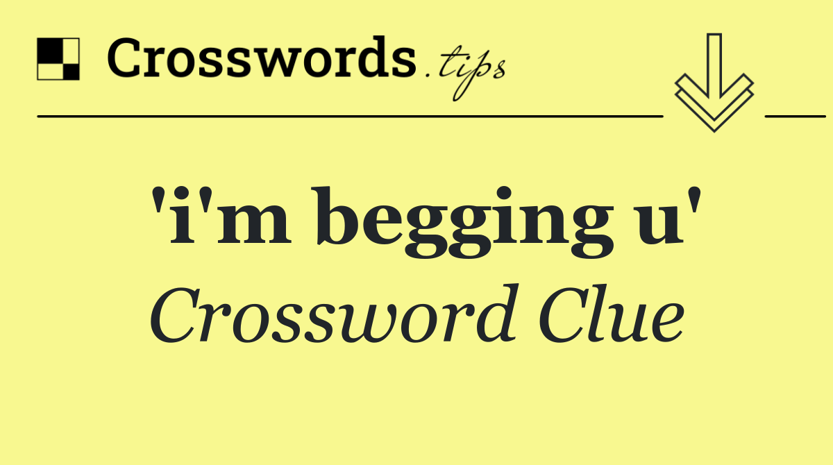 'i'm begging u'