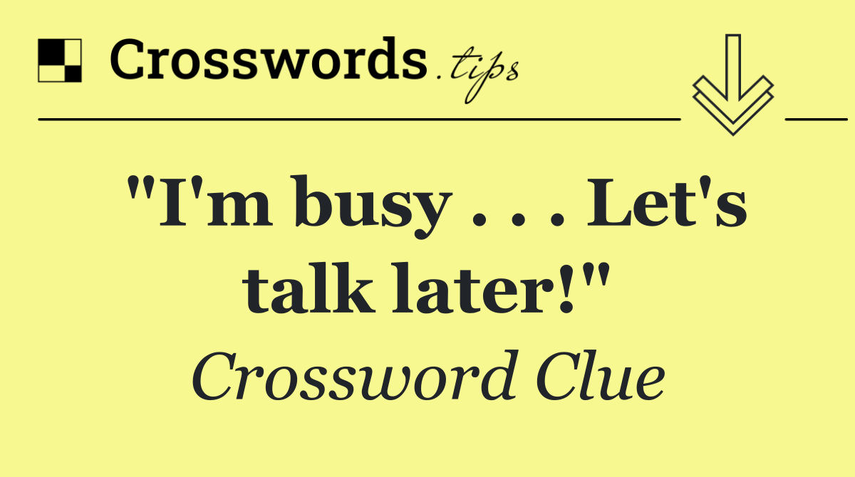 "I'm busy . . . Let's talk later!"