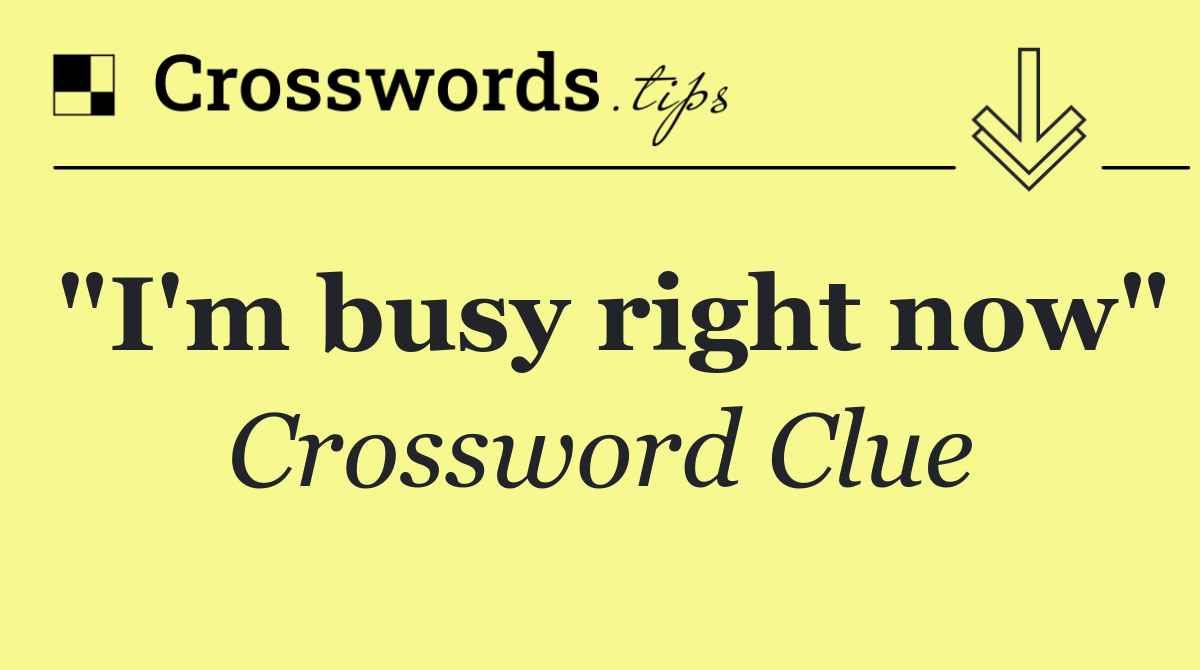 "I'm busy right now"