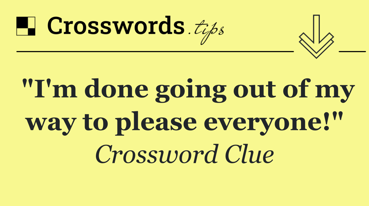 "I'm done going out of my way to please everyone!"