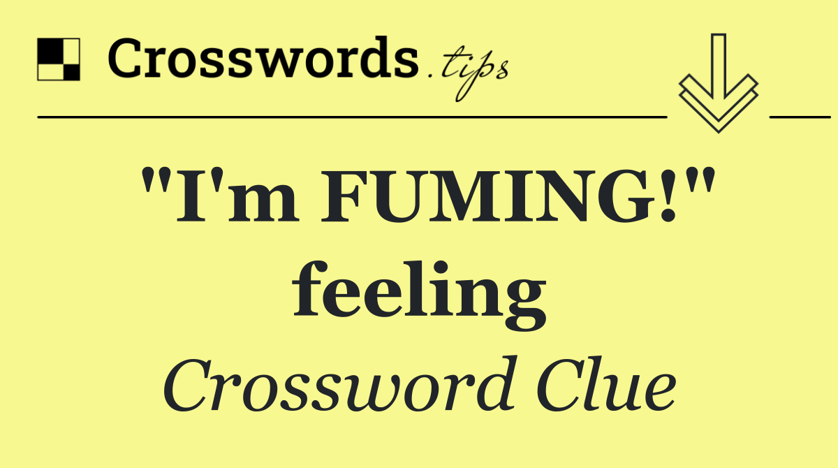 "I'm FUMING!" feeling