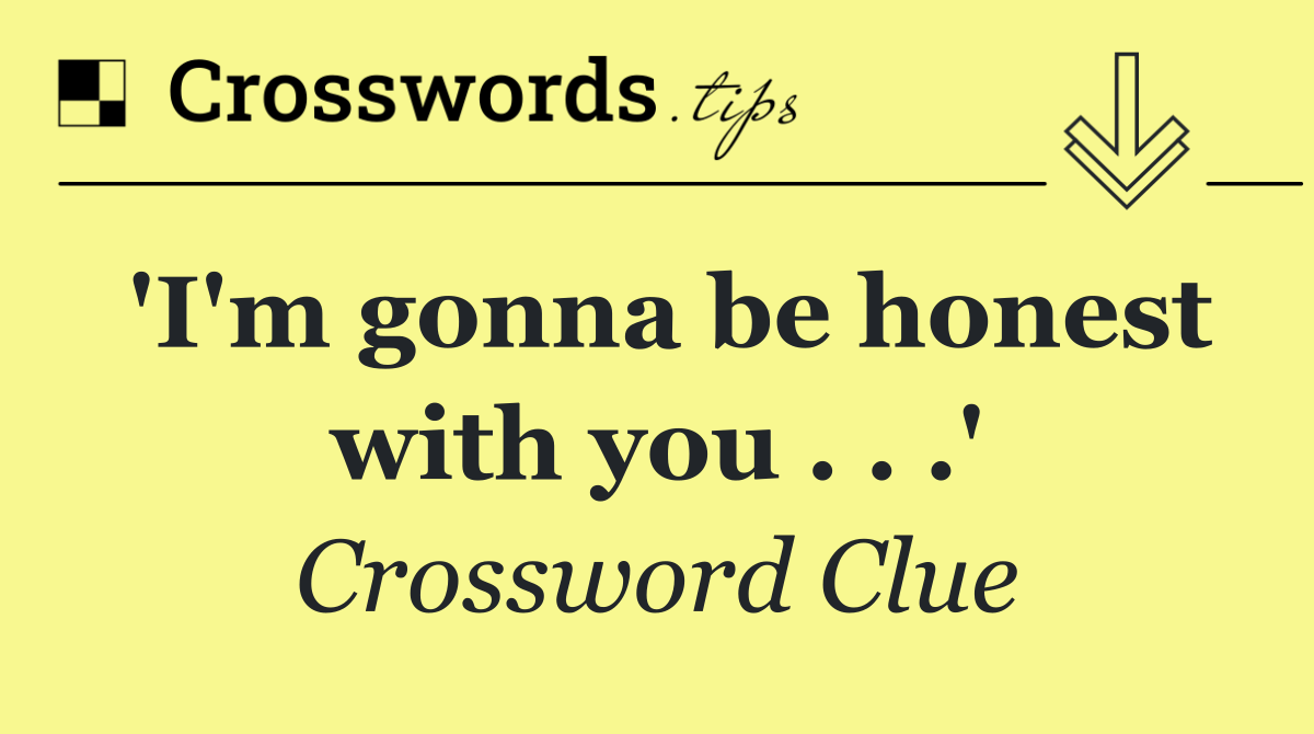 'I'm gonna be honest with you . . .'