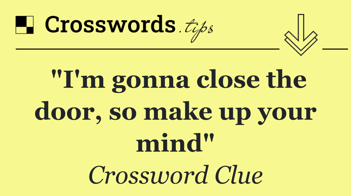 "I'm gonna close the door, so make up your mind"