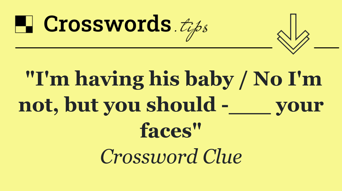 "I'm having his baby / No I'm not, but you should  ___ your faces"
