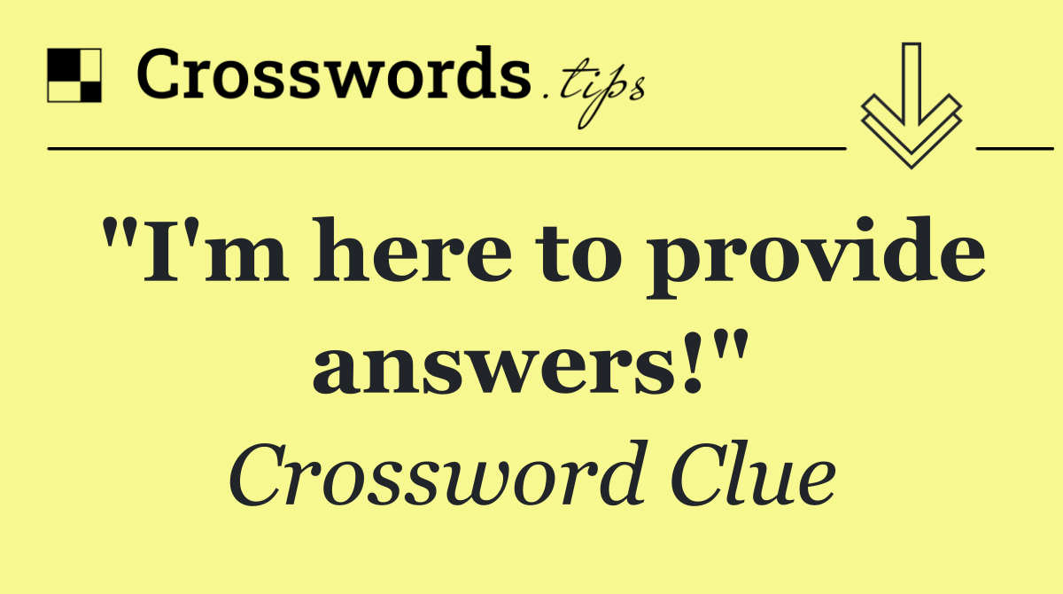 "I'm here to provide answers!"