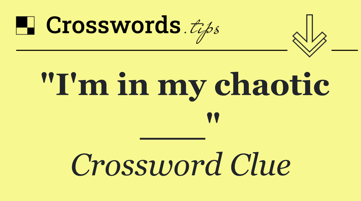 "I'm in my chaotic ___"