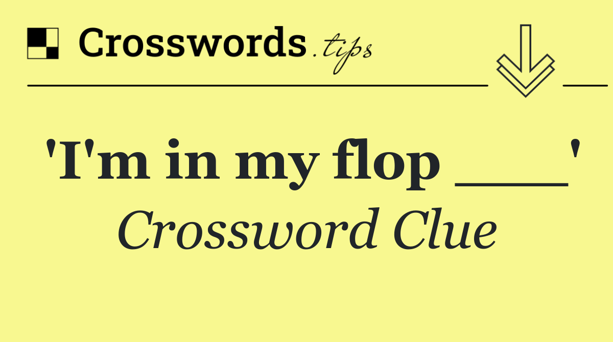 'I'm in my flop ___'