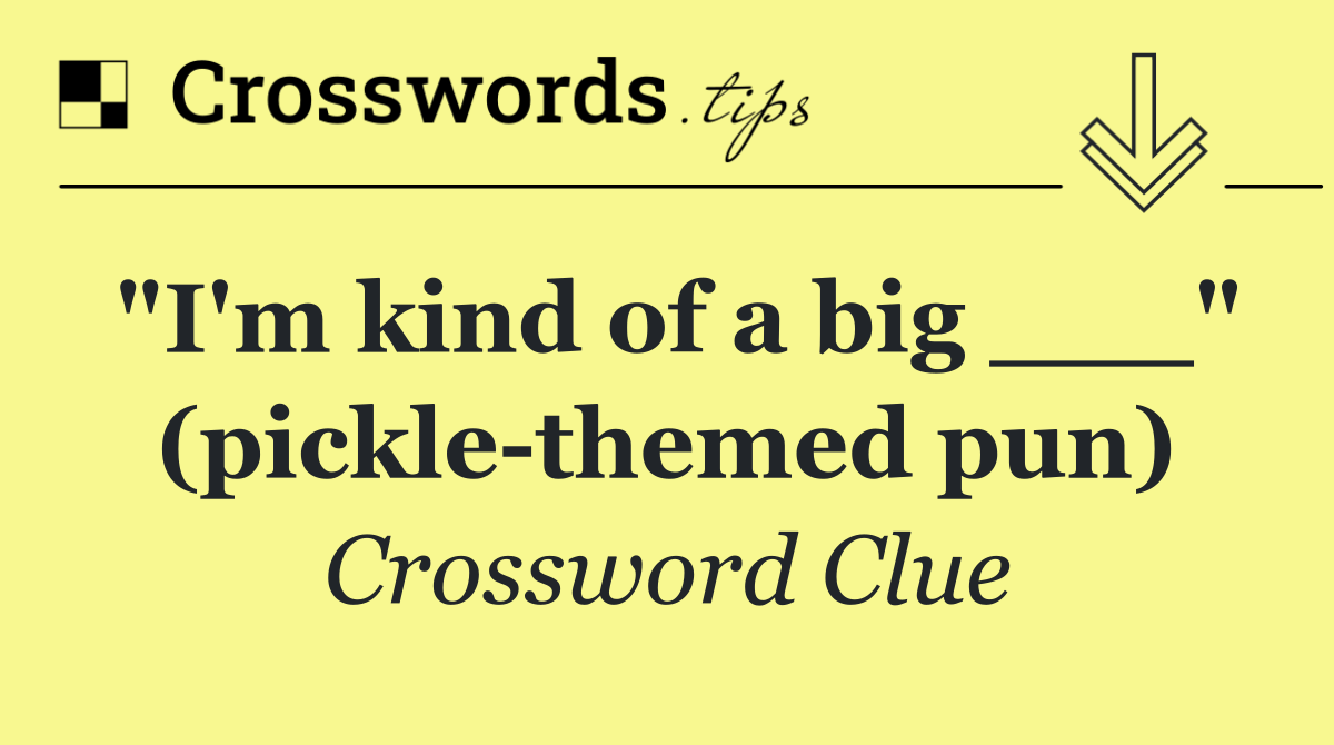 "I'm kind of a big ___" (pickle themed pun)