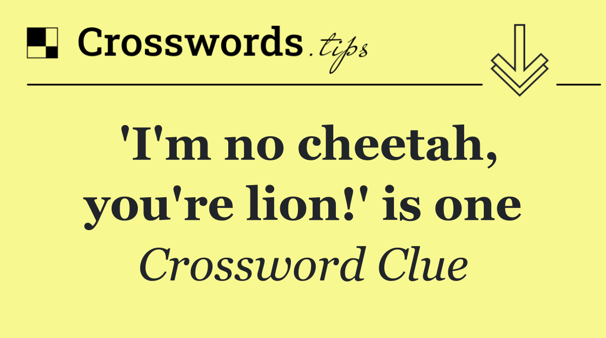 'I'm no cheetah, you're lion!' is one