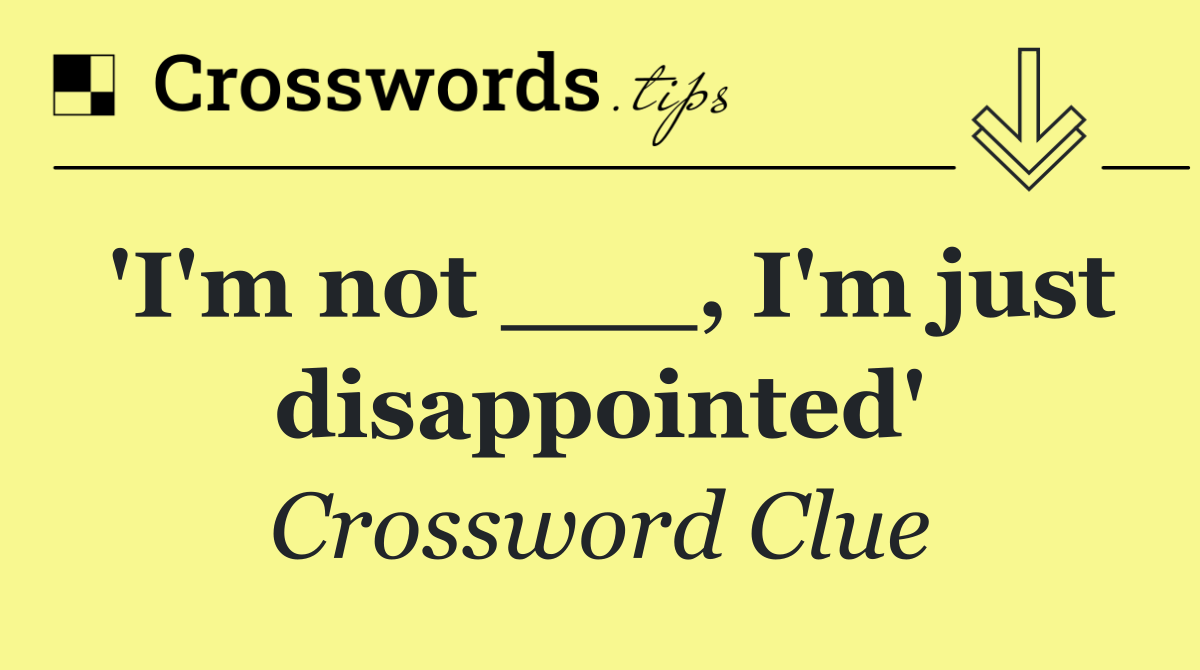 'I'm not ___, I'm just disappointed'