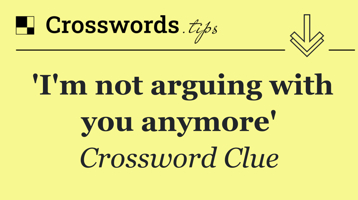 'I'm not arguing with you anymore'