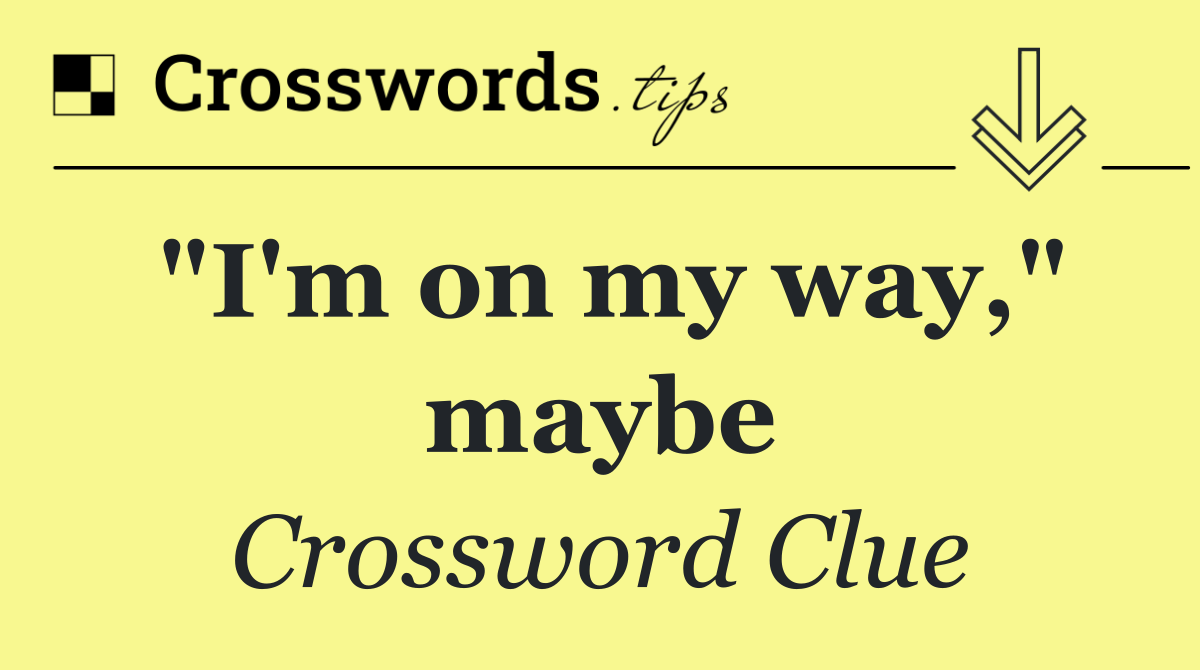 "I'm on my way," maybe