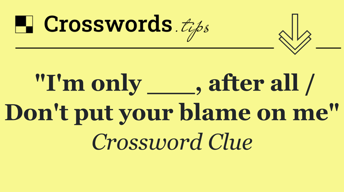 "I'm only ___, after all / Don't put your blame on me"