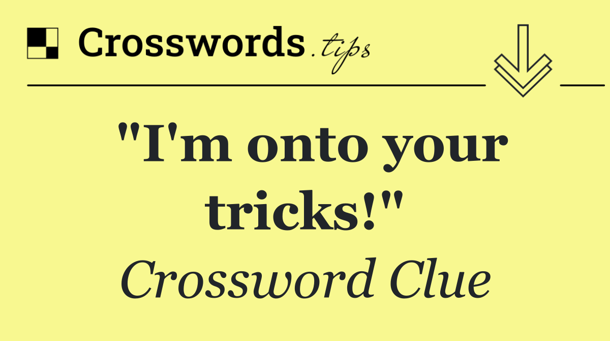 "I'm onto your tricks!"