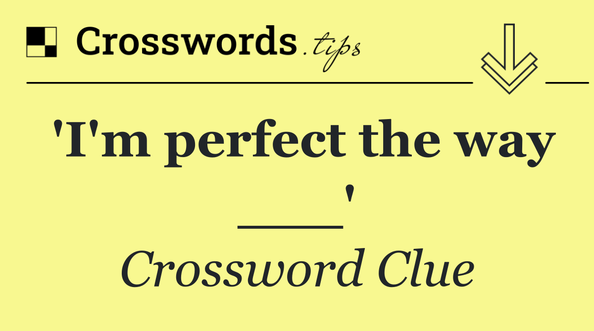 'I'm perfect the way ___'