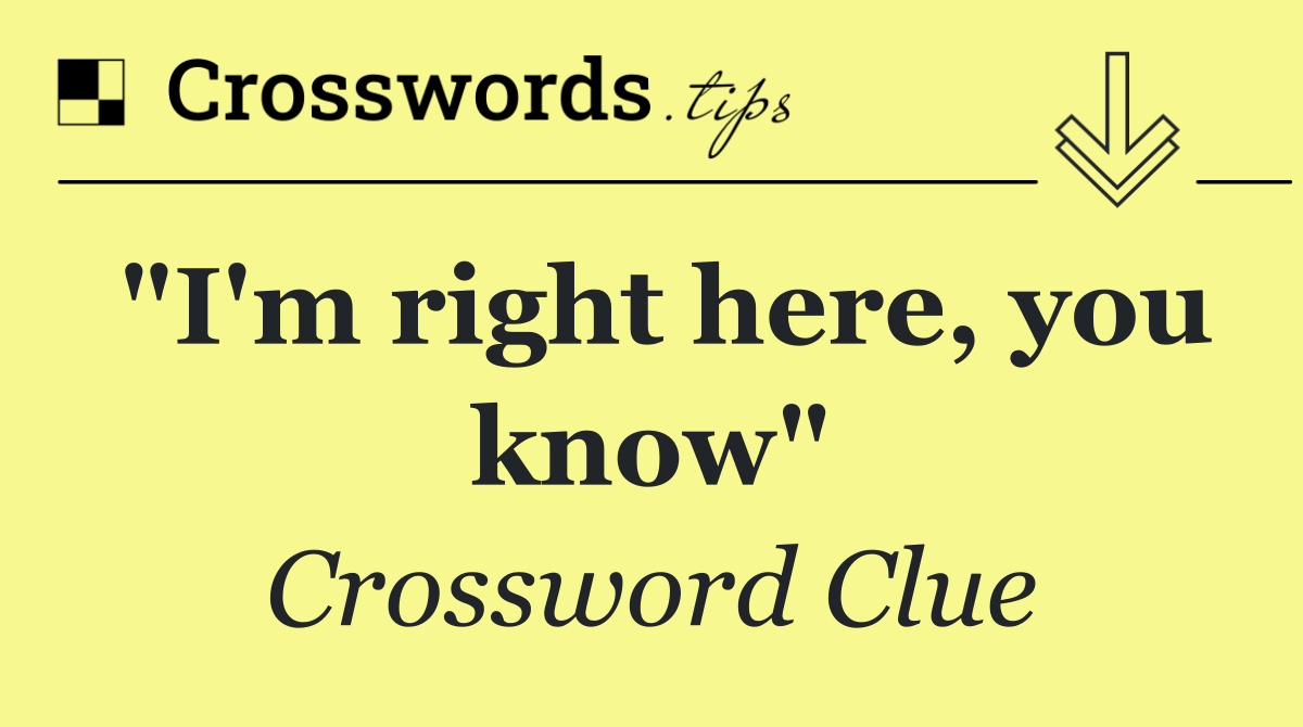 "I'm right here, you know"