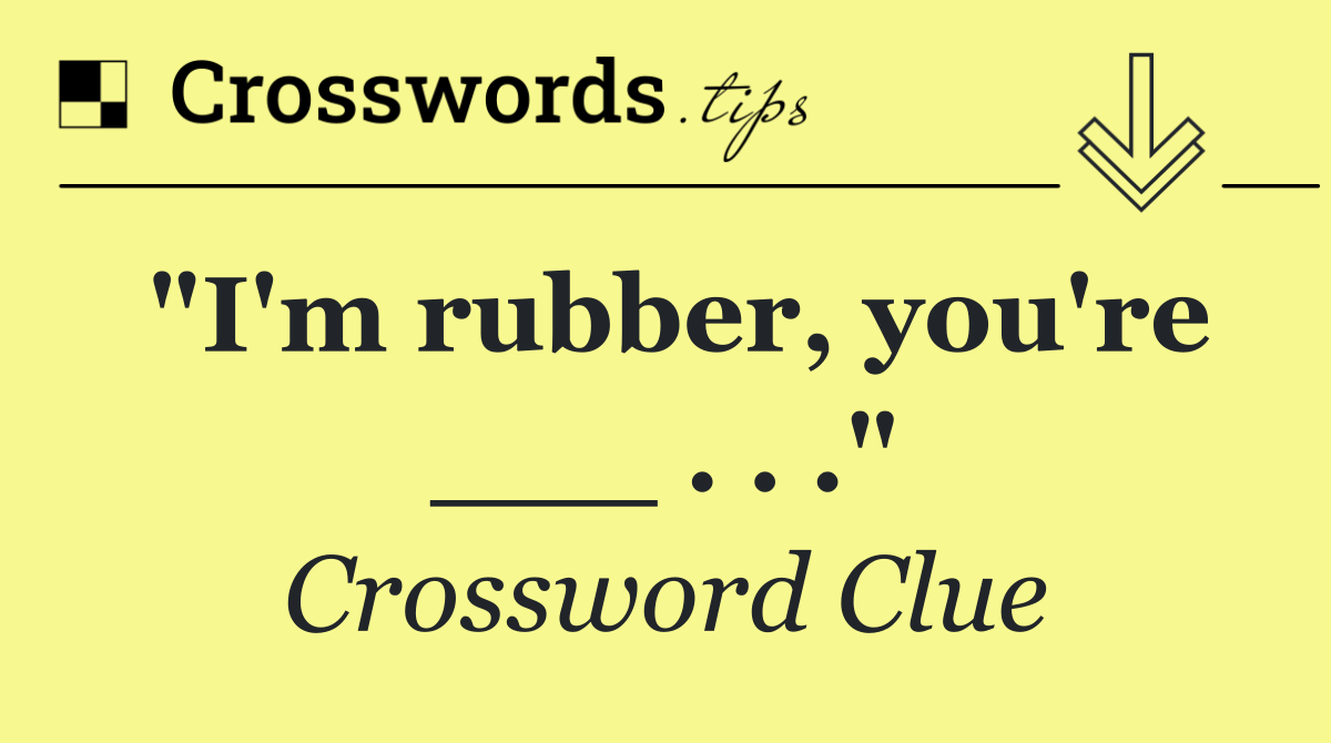 "I'm rubber, you're ___ . . ."