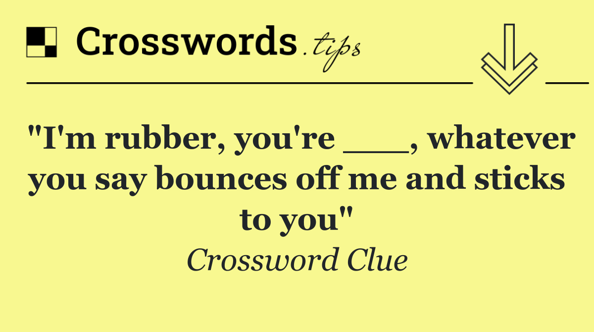 "I'm rubber, you're ___, whatever you say bounces off me and sticks to you"
