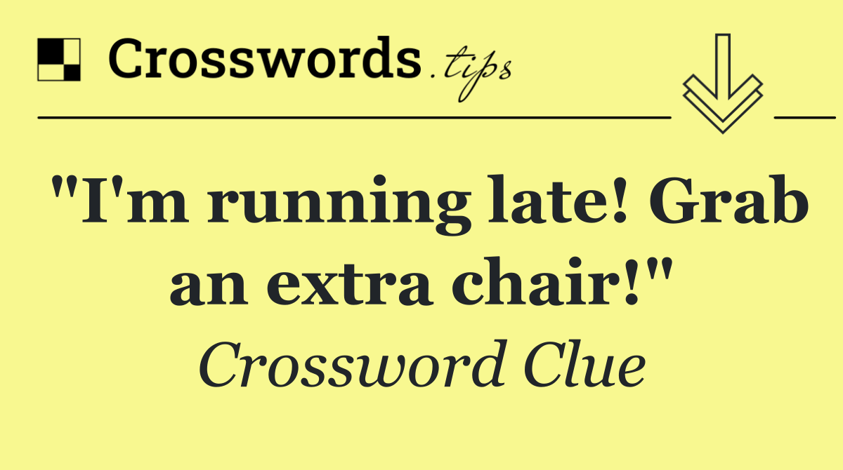 "I'm running late! Grab an extra chair!"