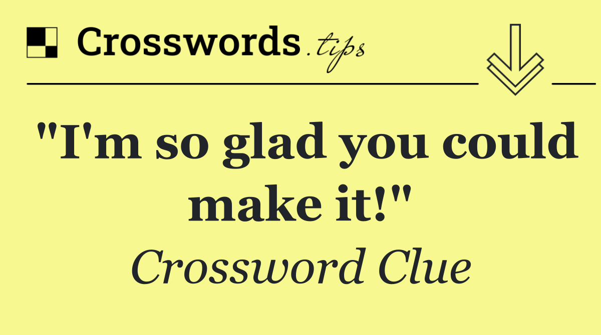 "I'm so glad you could make it!"