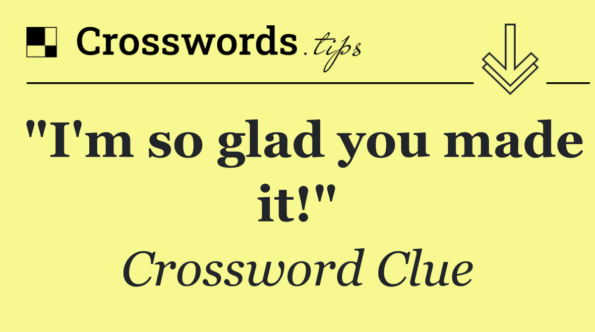 "I'm so glad you made it!"