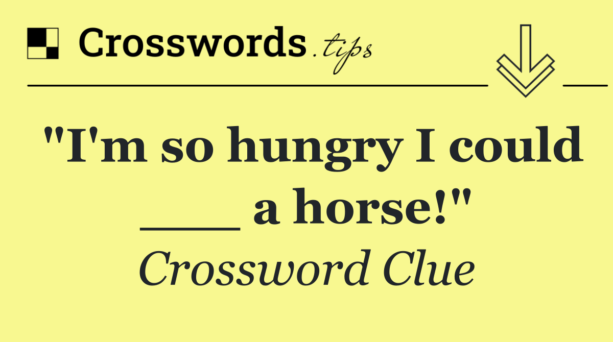 "I'm so hungry I could ___ a horse!"