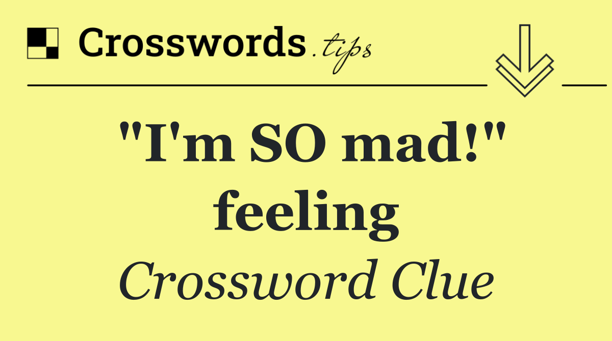 "I'm SO mad!" feeling