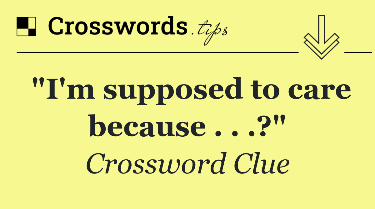 "I'm supposed to care because . . .?"
