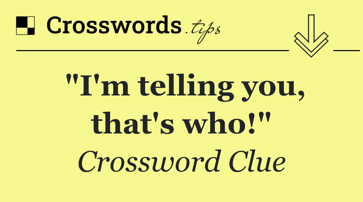 "I'm telling you, that's who!"