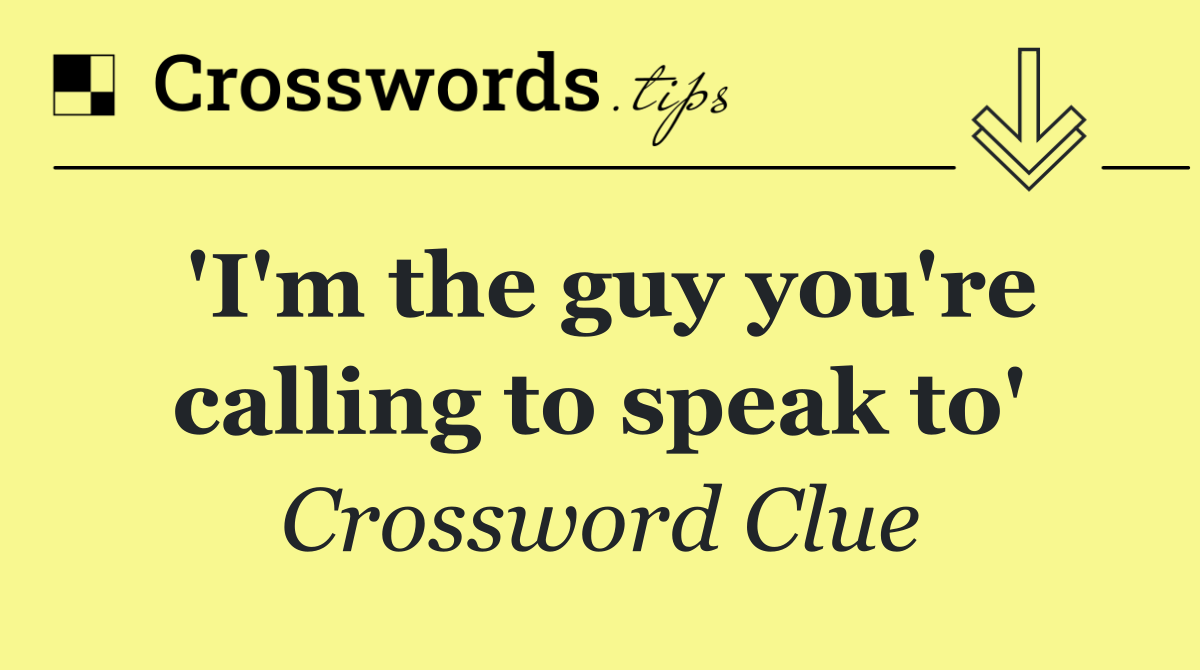 'I'm the guy you're calling to speak to'