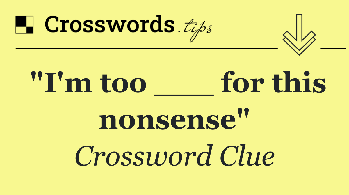 "I'm too ___ for this nonsense"