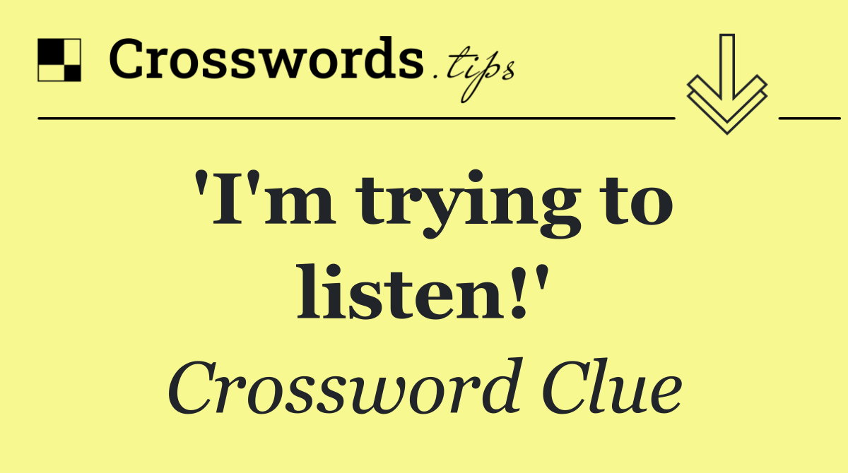 'I'm trying to listen!'