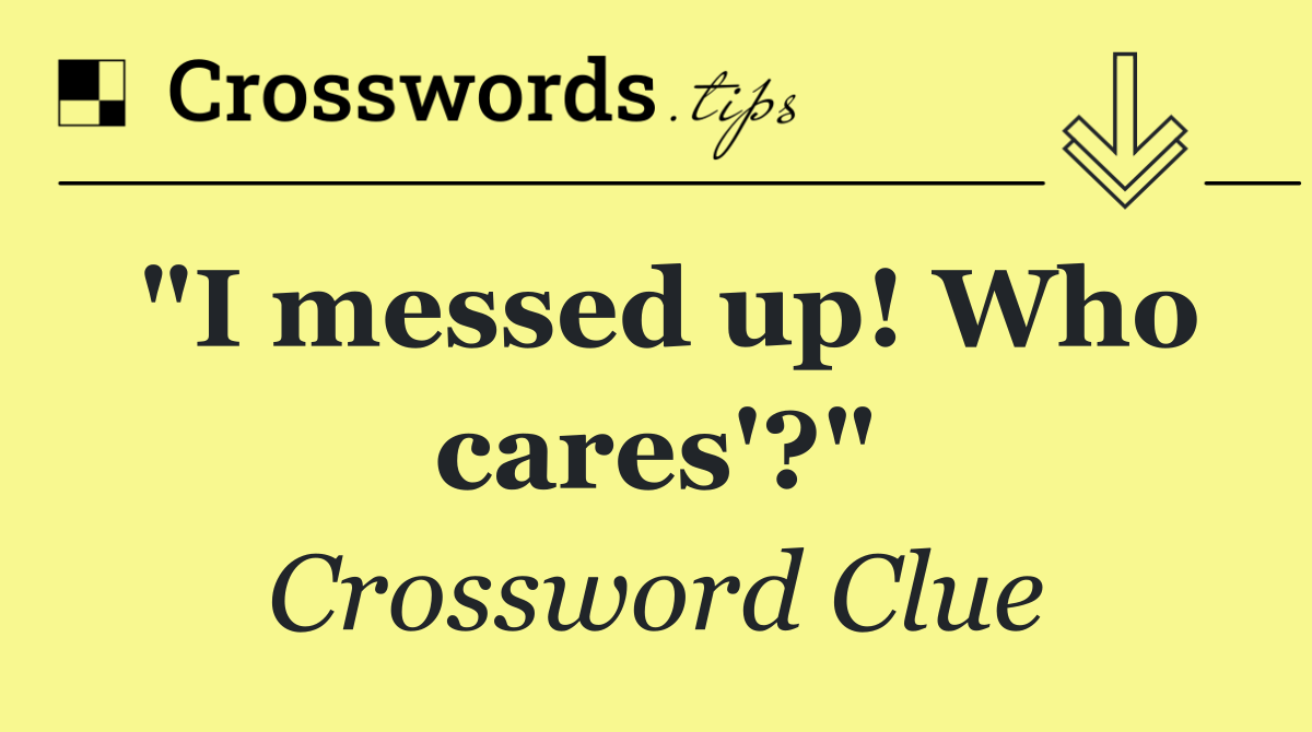 "I messed up! Who cares'?"