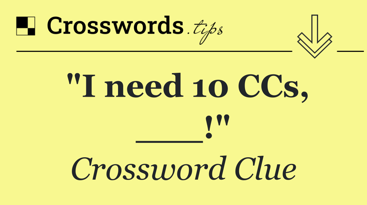 "I need 10 CCs, ___!"