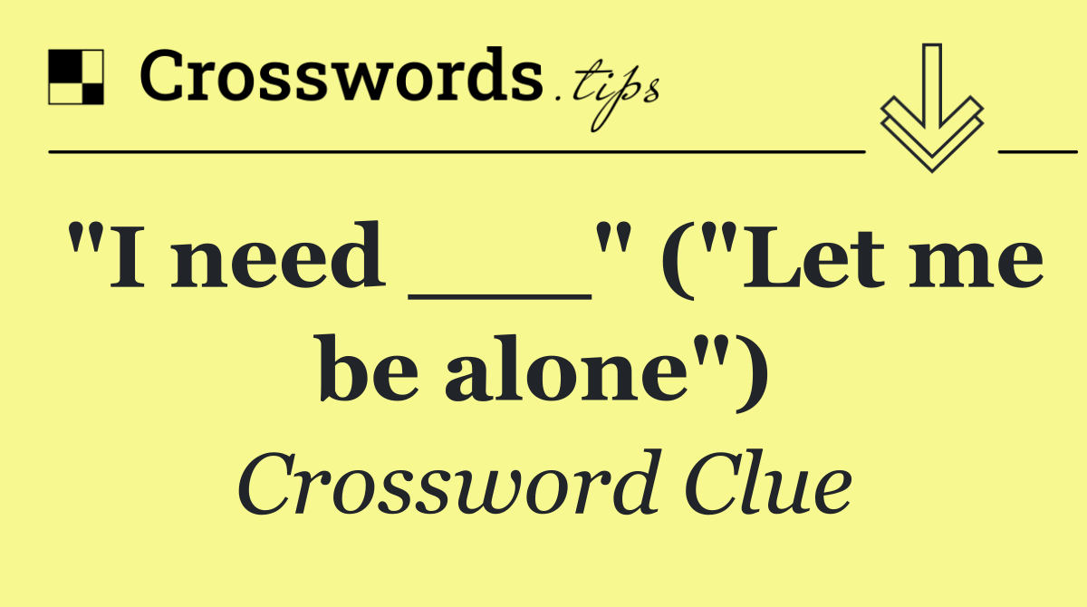 "I need ___" ("Let me be alone")