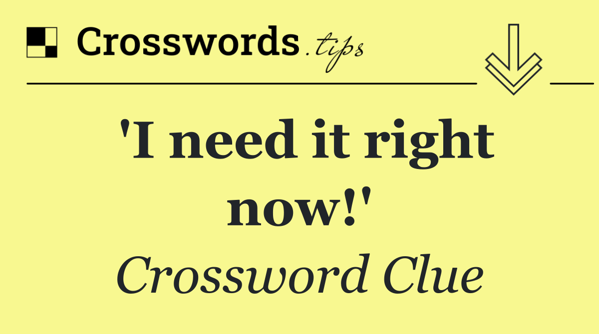 'I need it right now!'