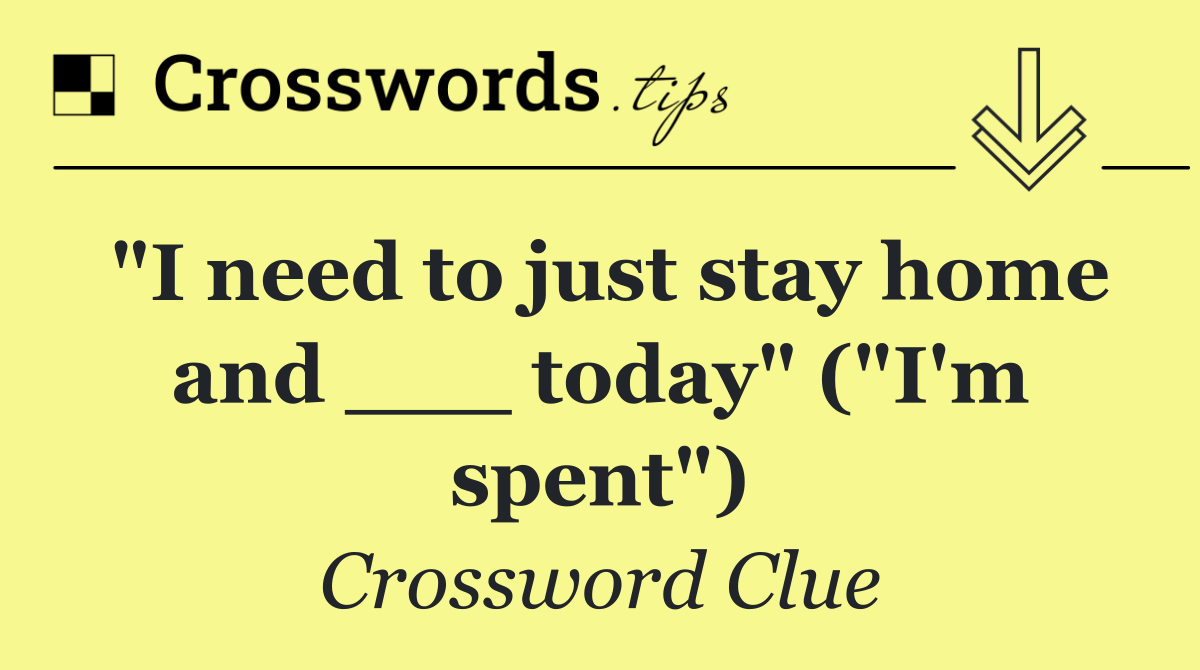 "I need to just stay home and ___ today" ("I'm spent")