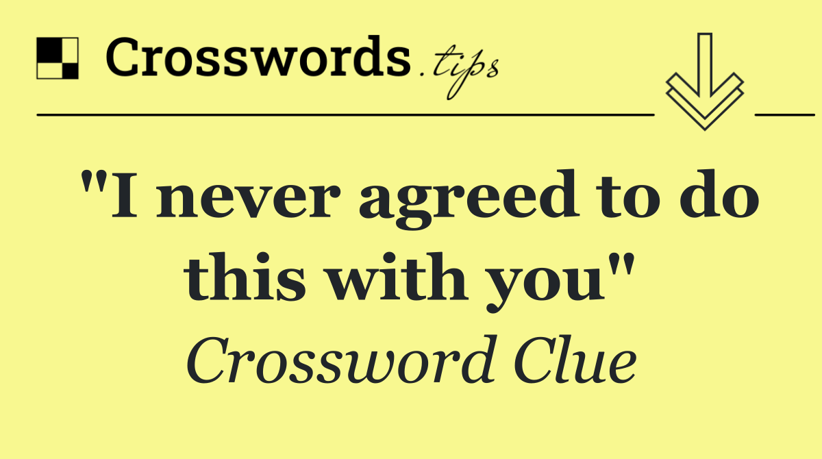 "I never agreed to do this with you"