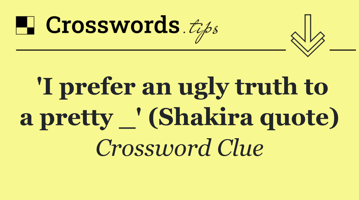 'I prefer an ugly truth to a pretty _' (Shakira quote)