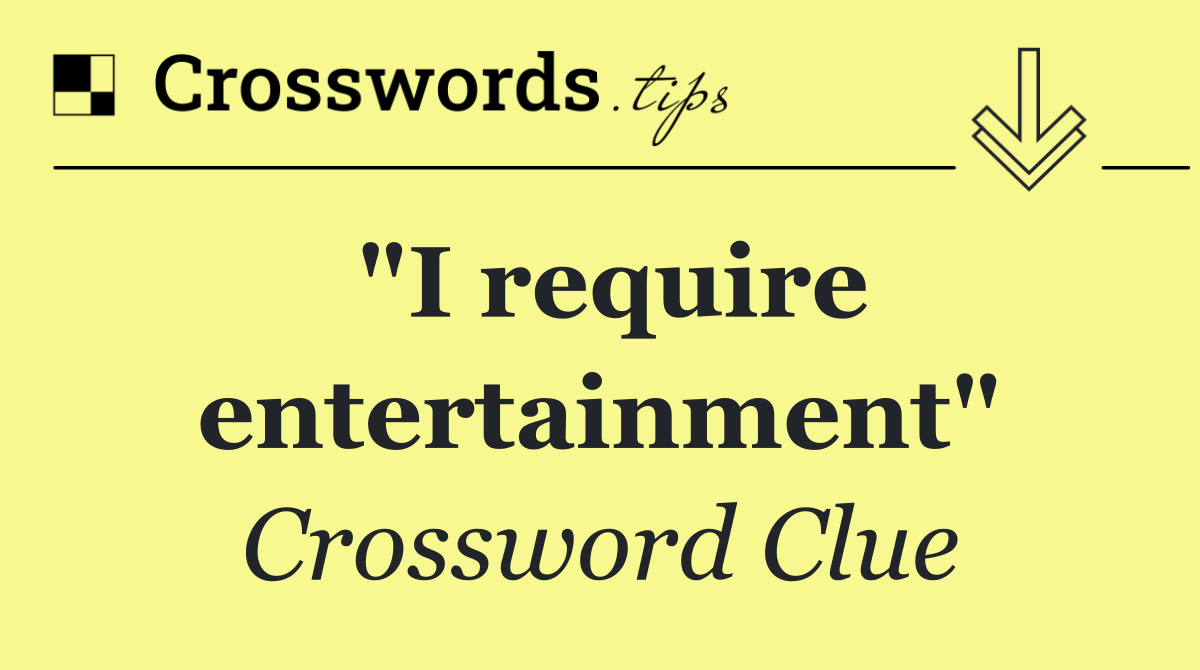"I require entertainment"