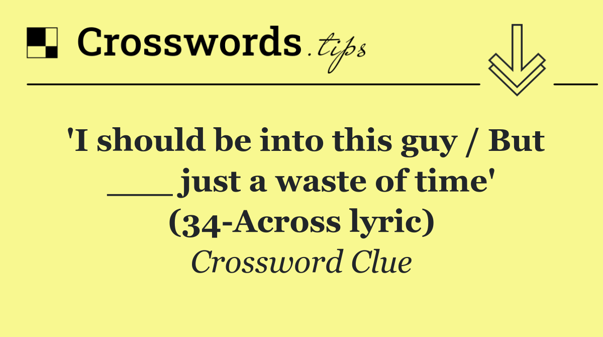 'I should be into this guy / But ___ just a waste of time' (34 Across lyric)