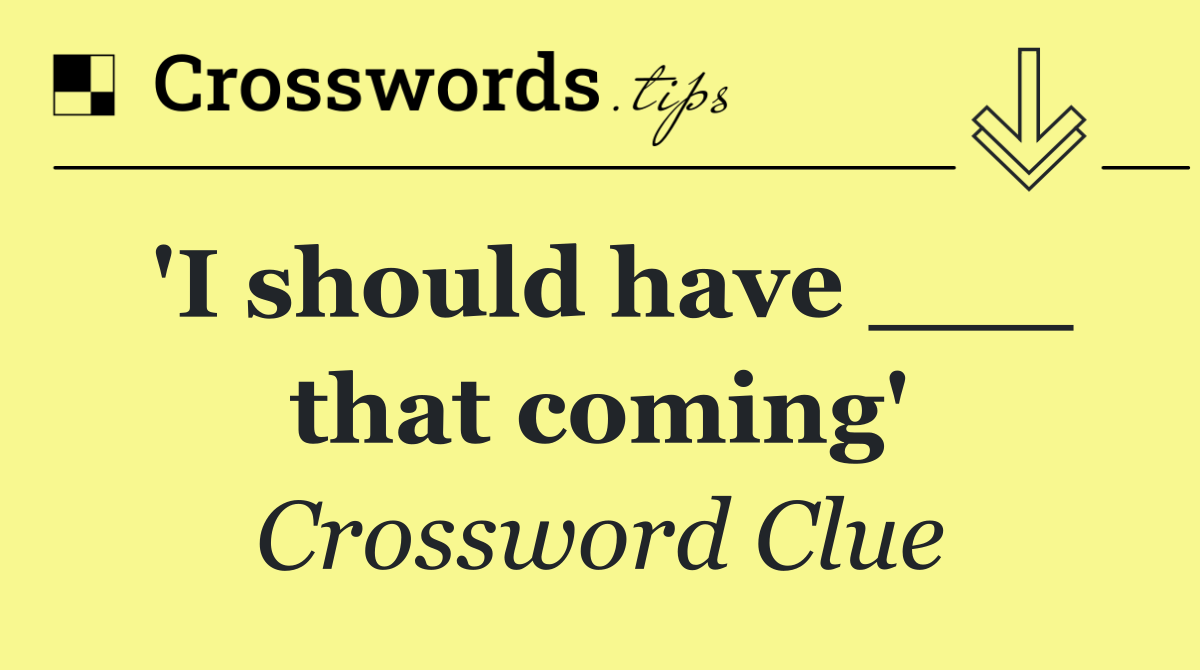 'I should have ___ that coming'