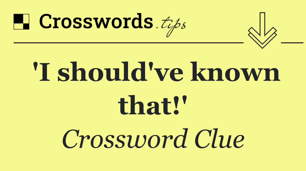 'I should've known that!'