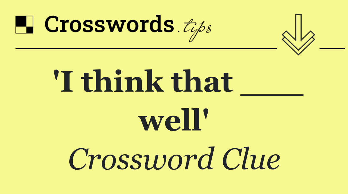 'I think that ___ well'