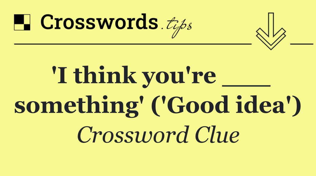 'I think you're ___ something' ('Good idea')