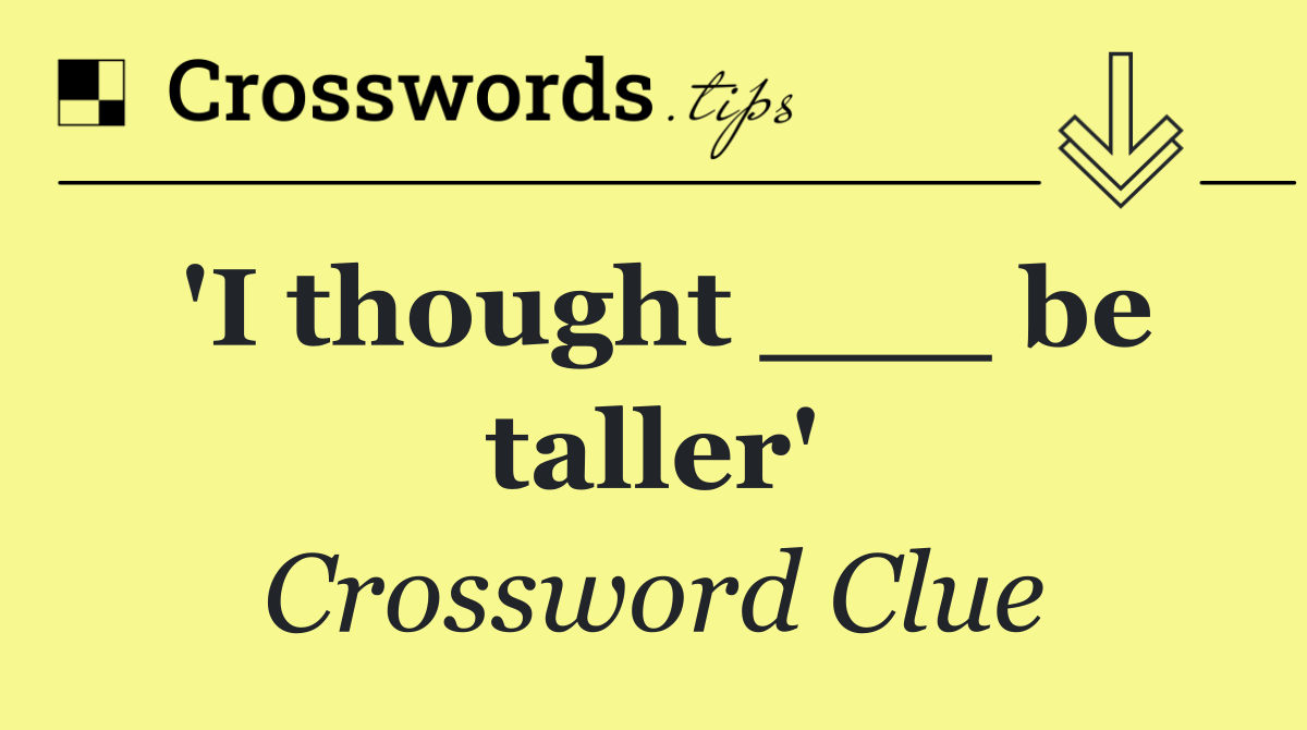 'I thought ___ be taller'